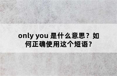 only you 是什么意思？如何正确使用这个短语？